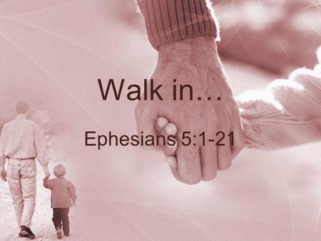 Walk in… Ephesians 5:1-21. Walk in… Love, Eph. 5:1-2Love, Eph. 5:1-2 –Imitate Christ in sacrifice and purity to please God and be accepted Light, Eph.