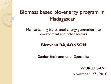 Biomass based bio-energy program in Madagascar Mainstreaming bio ethanol energy generation into environment and other sectors Bienvenu RAJAONSON Senior.