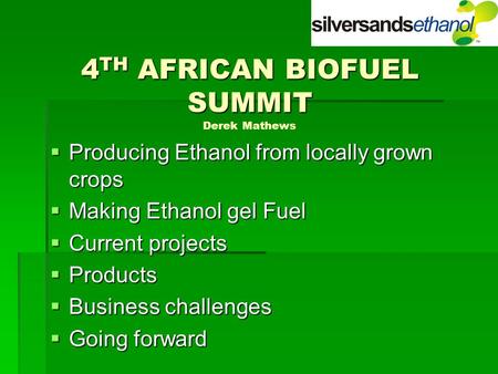 4 TH AFRICAN BIOFUEL SUMMIT 4 TH AFRICAN BIOFUEL SUMMIT Derek Mathews  Producing Ethanol from locally grown crops  Making Ethanol gel Fuel  Current.