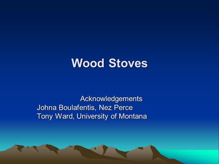 Wood Stoves Acknowledgements Johna Boulafentis, Nez Perce Tony Ward, University of Montana.