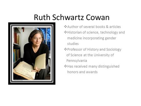 Ruth Schwartz Cowan  Author of several books & articles  Historian of science, technology and medicine incorporating gender studies  Professor of History.