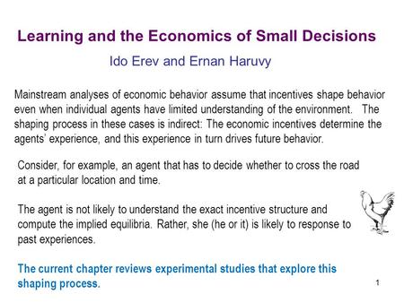 1 Learning and the Economics of Small Decisions Ido Erev and Ernan Haruvy Mainstream analyses of economic behavior assume that incentives shape behavior.