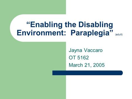 “Enabling the Disabling Environment: Paraplegia” (adult) Jayna Vaccaro OT 5162 March 21, 2005.