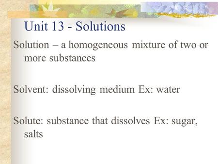 Unit 13 - Solutions Solution – a homogeneous mixture of two or more substances Solvent: dissolving medium Ex: water Solute: substance that dissolves Ex: