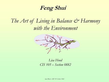 Lisa Hood – CIS 133 Section 0882 Feng Shui The Art of Living in Balance & Harmony with the Environment Lisa Hood CIS 105 – Section 0882.