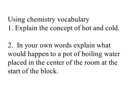 Using chemistry vocabulary 1. Explain the concept of hot and cold. 2. In your own words explain what would happen to a pot of boiling water placed in the.