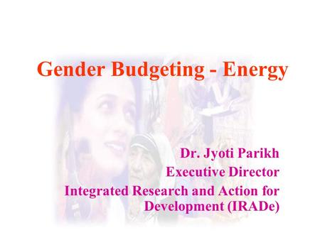 Gender Budgeting - Energy Dr. Jyoti Parikh Executive Director Integrated Research and Action for Development (IRADe)