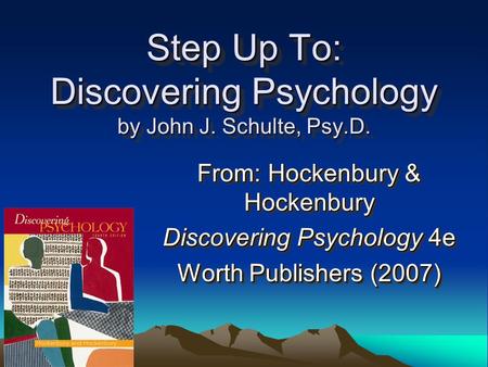 Step Up To: Discovering Psychology by John J. Schulte, Psy.D. From: Hockenbury & Hockenbury Discovering Psychology 4e Worth Publishers (2007) From: Hockenbury.