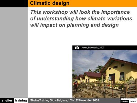 Shelter Training 08b – Belgium, 16 th –18 th November, 2008 based on content developed by Climatic design This workshop will look the importance of understanding.