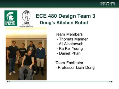 ECE 480 Design Team 3 Doug’s Kitchen Robot Team Members - Thomas Manner - Ali Alsatarwah - Ka Kei Yeung - Daniel Phan Team Facilitator - Professor Lixin.