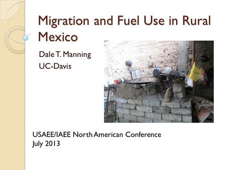 Migration and Fuel Use in Rural Mexico Dale T. Manning UC-Davis USAEE/IAEE North American Conference July 2013.