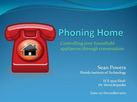 Sean Powers Florida Institute of Technology ECE 5525 Final: Dr. Veton Kepuska Date: 07 December 2010 Controlling your household appliances through conversation.