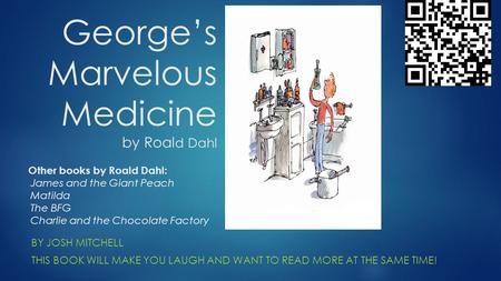 George’s Marvelous Medicine by Roal d Dahl BY JOSH MITCHELL THIS BOOK WILL MAKE YOU LAUGH AND WANT TO READ MORE AT THE SAME TIME! Other books by Roald.