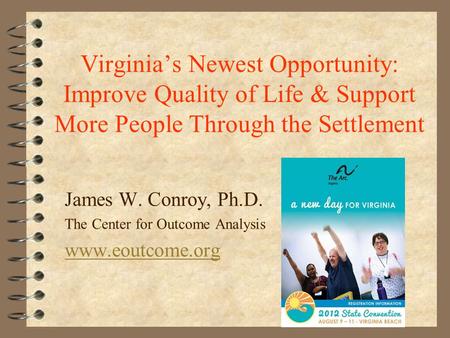 Virginia’s Newest Opportunity: Improve Quality of Life & Support More People Through the Settlement James W. Conroy, Ph.D. The Center for Outcome Analysis.