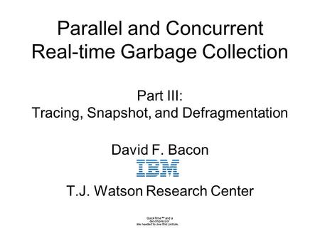 0 Parallel and Concurrent Real-time Garbage Collection Part III: Tracing, Snapshot, and Defragmentation David F. Bacon T.J. Watson Research Center.