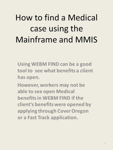 How to find a Medical case using the Mainframe and MMIS Using WEBM FIND can be a good tool to see what benefits a client has open. However, workers may.