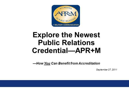 September 27, 2011 Explore the Newest Public Relations Credential—APR+M —How You Can Benefit from Accreditation.