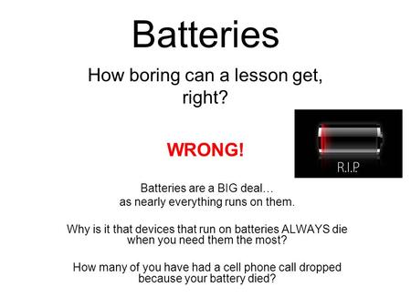 Batteries Batteries are a BIG deal… as nearly everything runs on them. Why is it that devices that run on batteries ALWAYS die when you need them the most?