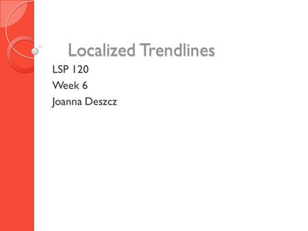 Localized Trendlines LSP 120 Week 6 Joanna Deszcz.