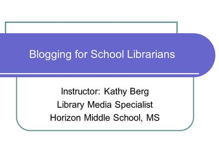 Blogging for School Librarians Instructor: Kathy Berg Library Media Specialist Horizon Middle School, MS.