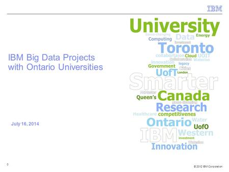 © 2012 IBM Corporation IBM Big Data Projects with Ontario Universities July 16, 2014 0.