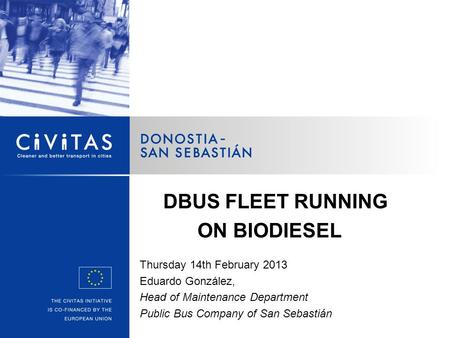 Thursday 14th February 2013 Eduardo González, Head of Maintenance Department Public Bus Company of San Sebastián DBUS FLEET RUNNING ON BIODIESEL.