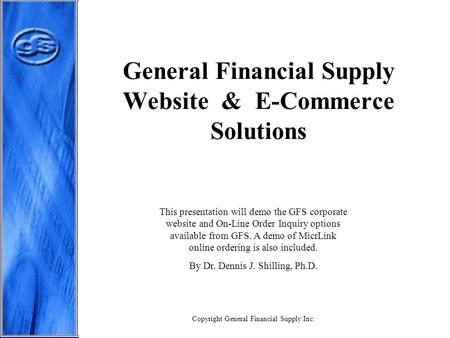 General Financial Supply Website & E-Commerce Solutions This presentation will demo the GFS corporate website and On-Line Order Inquiry options available.