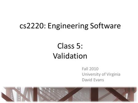 Cs2220: Engineering Software Class 5: Validation Fall 2010 University of Virginia David Evans.