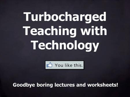 Turbocharged Teaching with Technology Goodbye boring lectures and worksheets!