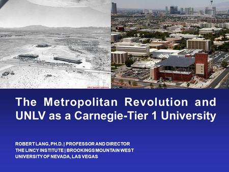 ROBERT LANG, PH.D. | PROFESSOR AND DIRECTOR THE LINCY INSTITUTE | BROOKINGS MOUNTAIN WEST UNIVERSITY OF NEVADA, LAS VEGAS The Metropolitan Revolution and.