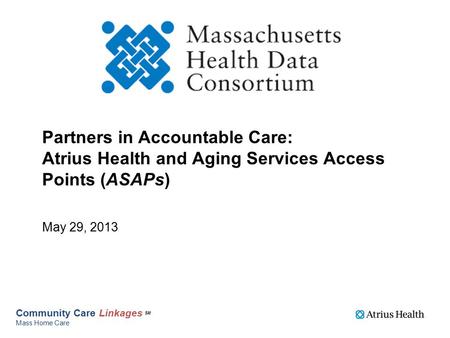 Partners in Accountable Care: Atrius Health and Aging Services Access Points (ASAPs) May 29, 2013 Community Care Linkages SM Mass Home Care.