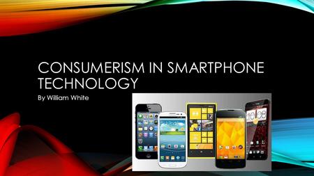 CONSUMERISM IN SMARTPHONE TECHNOLOGY By William White.