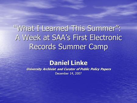 “What I Learned This Summer”: A Week at SAA’s First Electronic Records Summer Camp Daniel Linke University Archivist and Curator of Public Policy Papers.