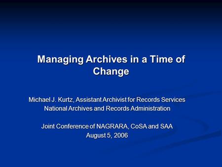 Managing Archives in a Time of Change Michael J. Kurtz, Assistant Archivist for Records Services National Archives and Records Administration Joint Conference.