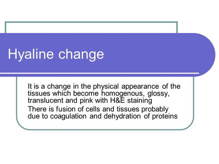 Hyaline change It is a change in the physical appearance of the tissues which become homogenous, glossy, translucent and pink with H&E staining There is.