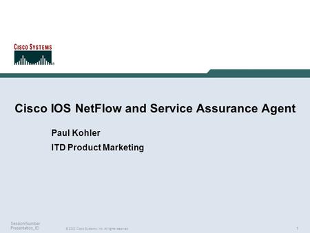 1 © 2003 Cisco Systems, Inc. All rights reserved. Session Number Presentation_ID Cisco IOS NetFlow and Service Assurance Agent Paul Kohler ITD Product.