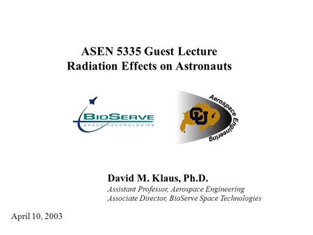 David M. Klaus, Ph.D. Assistant Professor, Aerospace Engineering Associate Director, BioServe Space Technologies ASEN 5335 Guest Lecture Radiation Effects.