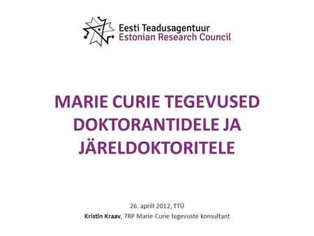 MARIE CURIE TEGEVUSED DOKTORANTIDELE JA JÄRELDOKTORITELE 26. aprill 2012, TTÜ Kristin Kraav, 7RP Marie Curie tegevuste konsultant.