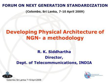 Colombo, Sri Lanka, 7-10 April 2009 Developing Physical Architecture of NGN- a methodology R. K. Siddhartha Director, Dept. of Telecommunications, INDIA.