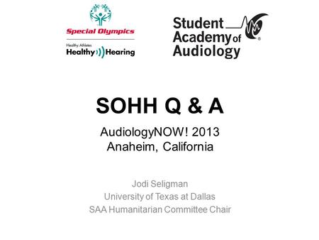 SOHH Q & A Jodi Seligman University of Texas at Dallas SAA Humanitarian Committee Chair AudiologyNOW! 2013 Anaheim, California.