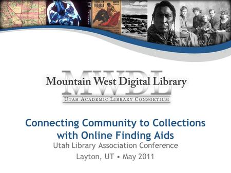 Connecting Community to Collections with Online Finding Aids Utah Library Association Conference Layton, UT May 2011.