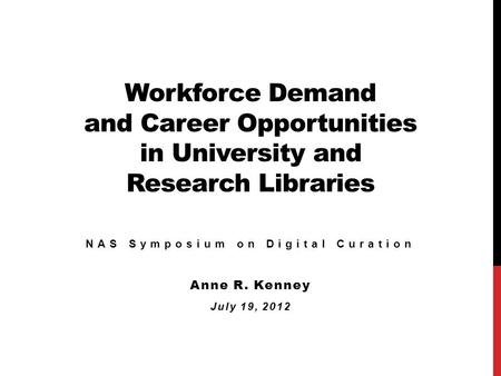 Workforce Demand and Career Opportunities in University and Research Libraries NAS Symposium on Digital Curation Anne R. Kenney July 19, 2012.