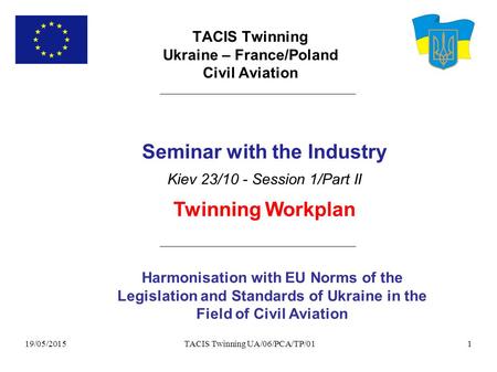 19/05/2015 TACIS Twinning UA/06/PCA/TP/011 TACIS Twinning Ukraine – France/Poland Civil Aviation Harmonisation with EU Norms of the Legislation and Standards.