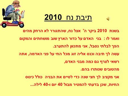 תיבת נח 2010 בשנת 2010 ביקר ה' אצל נח, שהתגורר לא הרחק מהים ואמר לו : בני האדם על כדור הארץ שוב מושחתים והמקום הפך לבלתי נסבל, אני מתכוון להתערב. עשה.