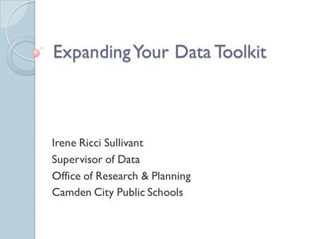 Expanding Your Data Toolkit Irene Ricci Sullivant Supervisor of Data Office of Research & Planning Camden City Public Schools.