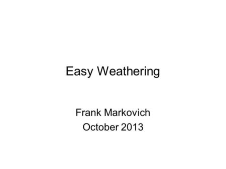 Easy Weathering Frank Markovich October 2013. Goals for Clinic See prototype examples. See model examples of the above. Understand some of the techniques.