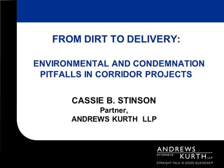 FROM DIRT TO DELIVERY: ENVIRONMENTAL AND CONDEMNATION PITFALLS IN CORRIDOR PROJECTS CASSIE B. STINSON Partner, ANDREWS KURTH LLP.