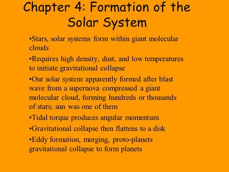 Chapter 4: Formation of the Solar System Stars, solar systems form within giant molecular clouds Requires high density, dust, and low temperatures to initiate.