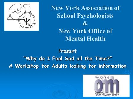 New York Association of School Psychologists & New York Office of Mental Health Present “Why do I Feel Sad all the Time?” A Workshop for Adults looking.