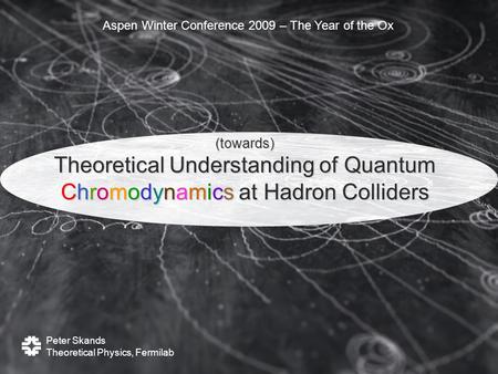 Peter Skands Theoretical Physics, Fermilab Aspen Winter Conference 2009 – The Year of the Ox (towards) Theoretical Understanding of Quantum Chromodynamics.